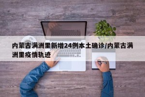 内蒙古满洲里新增24例本土确诊/内蒙古满洲里疫情轨迹