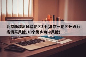 北京新增高风险地区3个(北京一地区升级为疫情高风险,10个街乡为中风险)