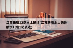江苏新增12例本土确诊(江苏新增本土确诊病例1例行动轨迹)