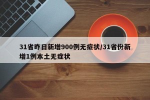 31省昨日新增900例无症状/31省份新增1例本土无症状