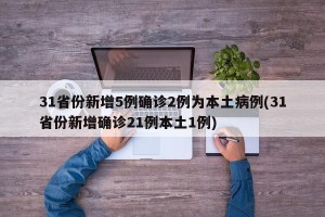 31省份新增5例确诊2例为本土病例(31省份新增确诊21例本土1例)