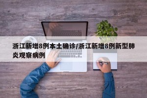 浙江新增8例本土确诊/浙江新增8例新型肺炎观察病例