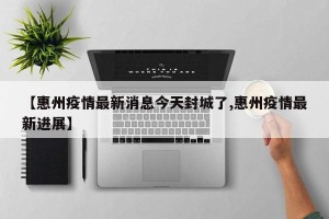 【惠州疫情最新消息今天封城了,惠州疫情最新进展】
