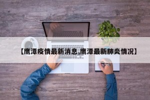 【鹰潭疫情最新消息,鹰潭最新肺炎情况】