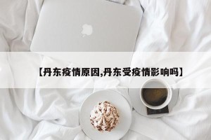 【丹东疫情原因,丹东受疫情影响吗】