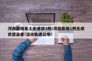 河南新增本土无症状3例/河南新增1例无症状感染者!活动轨迹公布!