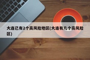 大连已有2个高风险地区(大连有几个高风险区)