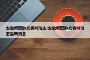 安徽新型肺炎实时动态/安徽新型肺炎实时动态最新消息