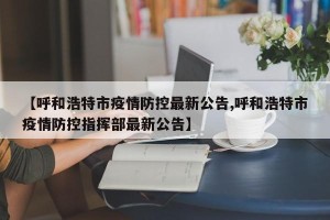 【呼和浩特市疫情防控最新公告,呼和浩特市疫情防控指挥部最新公告】