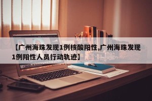 【广州海珠发现1例核酸阳性,广州海珠发现1例阳性人员行动轨迹】