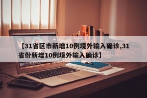 【31省区市新增10例境外输入确诊,31省份新增10例境外输入确诊】