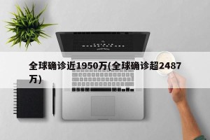 全球确诊近1950万(全球确诊超2487万)