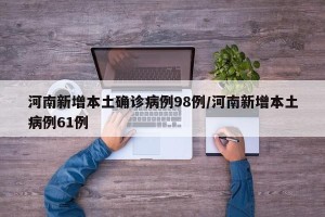 河南新增本土确诊病例98例/河南新增本土病例61例