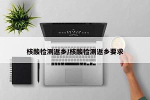 核酸检测返乡/核酸检测返乡要求