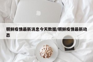 朝鲜疫情最新消息今天数据/朝鲜疫情最新动态