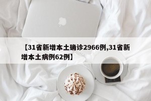 【31省新增本土确诊2966例,31省新增本土病例62例】