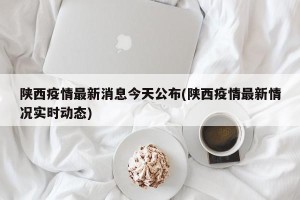 陕西疫情最新消息今天公布(陕西疫情最新情况实时动态)
