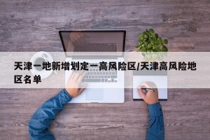 天津一地新增划定一高风险区/天津高风险地区名单