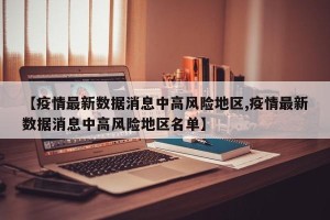 【疫情最新数据消息中高风险地区,疫情最新数据消息中高风险地区名单】