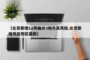 【北京新增12例确诊3地升高风险,北京新增风险地区最新】
