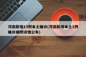 河南新增13例本土确诊(河南新增本土1例确诊病例详情公布)