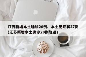江苏新增本土确诊20例、本土无症状27例(江苏新增本土确诊20例轨迹)