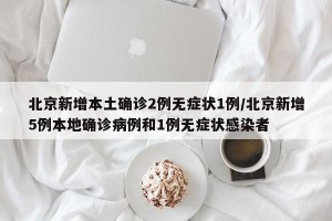 北京新增本土确诊2例无症状1例/北京新增5例本地确诊病例和1例无症状感染者