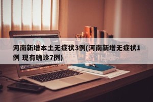 河南新增本土无症状3例(河南新增无症状1例 现有确诊7例)