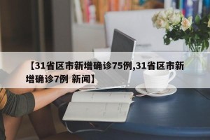 【31省区市新增确诊75例,31省区市新增确诊7例 新闻】