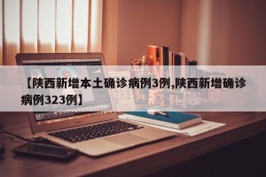【陕西新增本土确诊病例3例,陕西新增确诊病例323例】