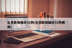 北京新增确诊31例(北京新增确诊31例病例)