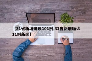 【31省新增确诊101例,31省新增确诊11例新闻】