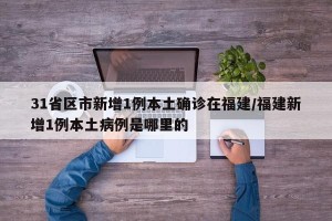 31省区市新增1例本土确诊在福建/福建新增1例本土病例是哪里的