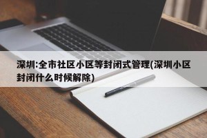 深圳:全市社区小区等封闭式管理(深圳小区封闭什么时候解除)
