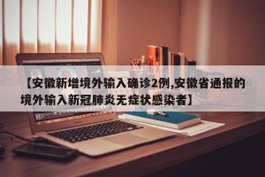 【安徽新增境外输入确诊2例,安徽省通报的境外输入新冠肺炎无症状感染者】