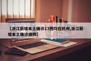 【浙江新增本土确诊13例均在杭州,浙江新增本土确诊病例】