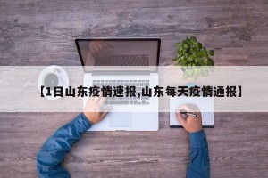 【1日山东疫情速报,山东每天疫情通报】