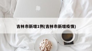吉林市新增1例(吉林市新增疫情)
