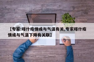 【专家:喀什疫情或与气温有关,专家喀什疫情或与气温下降有关联】