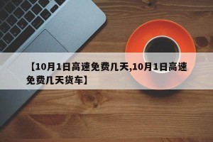 【10月1日高速免费几天,10月1日高速免费几天货车】