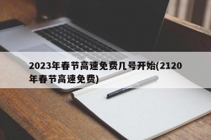 2023年春节高速免费几号开始(2120年春节高速免费)