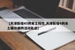 【天津新增45例本土阳性,天津新增4例本土确诊病例活动轨迹】