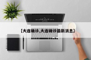【大连确诊,大连确诊最新消息】