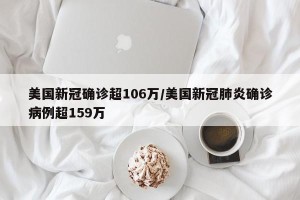 美国新冠确诊超106万/美国新冠肺炎确诊病例超159万