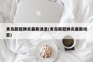 青岛新冠肺炎最新消息(青岛新冠肺炎最新动态)