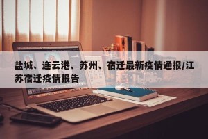 盐城、连云港、苏州、宿迁最新疫情通报/江苏宿迁疫情报告