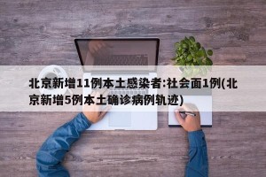 北京新增11例本土感染者:社会面1例(北京新增5例本土确诊病例轨迹)