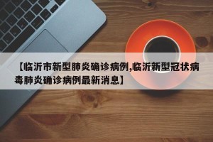 【临沂市新型肺炎确诊病例,临沂新型冠状病毒肺炎确诊病例最新消息】