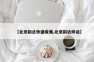 【北京韵达快递疫情,北京韵达停运】