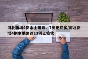 河北新增4例本土确诊、7例无症状/河北新增4例本地确诊13例无症状